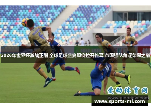 2026年世界杯激战正酣 全球足球盛宴即将拉开帷幕 各国强队角逐荣耀之巅