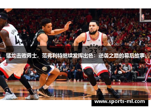 猛龙击败勇士，范弗利特继续发挥出色：逆袭之路的幕后故事